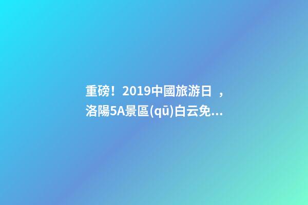 重磅！2019中國旅游日，洛陽5A景區(qū)白云免費(fèi)請你游山玩水！